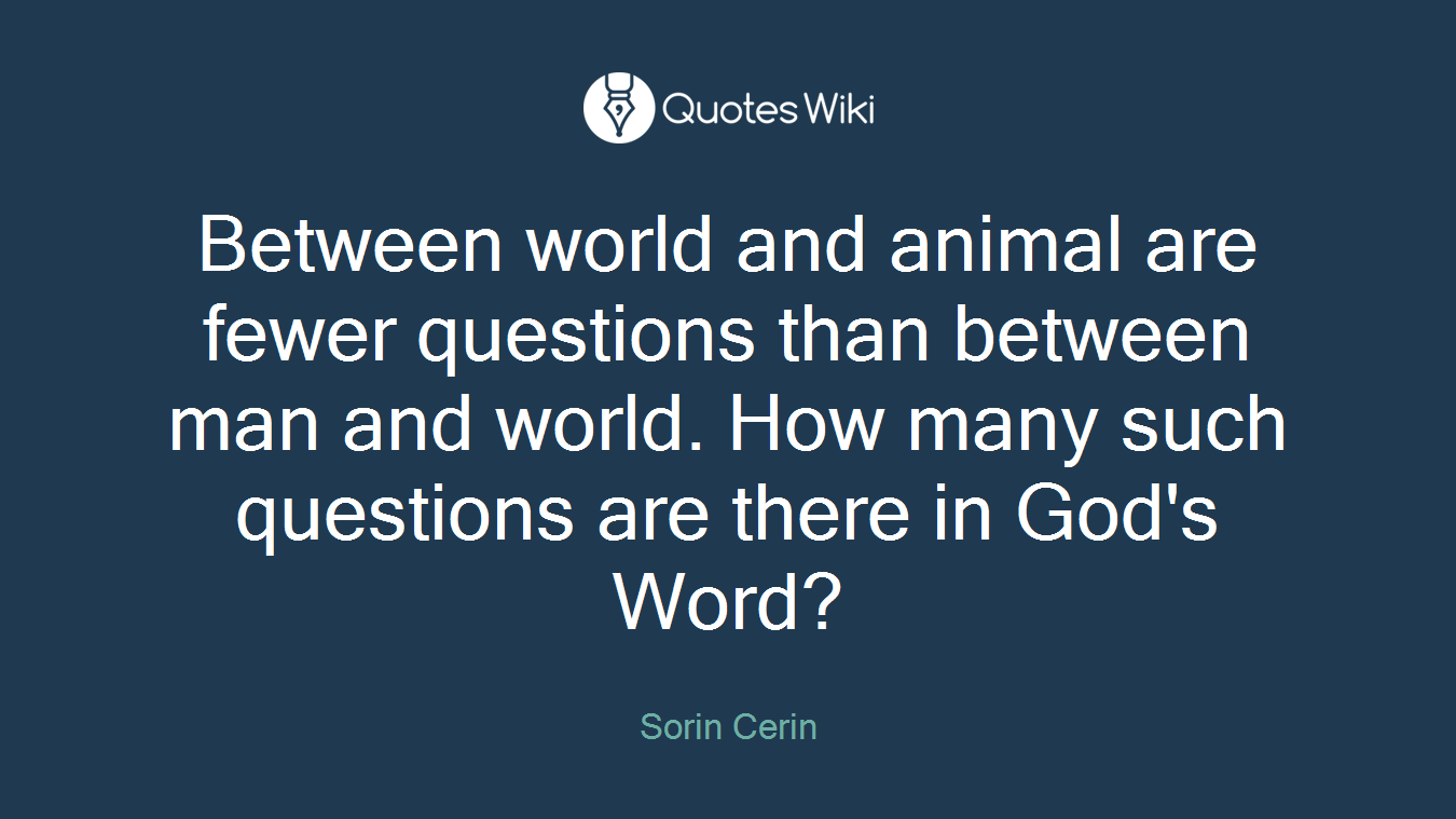 Between world and animal are fewer questions than between man and world. How many such questions are there in God's Word?