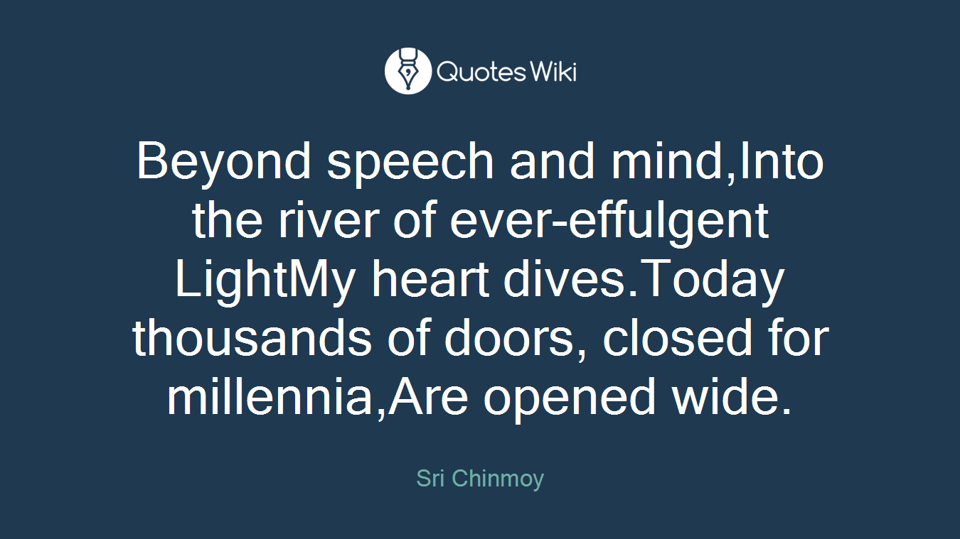 Beyond speech and mind,Into the river of ever-effulgent LightMy heart dives.Today thousands of doors, closed for millennia,Are opened wide.