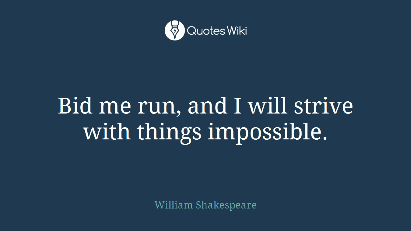 Bid me run, and I will strive with things impossible.
