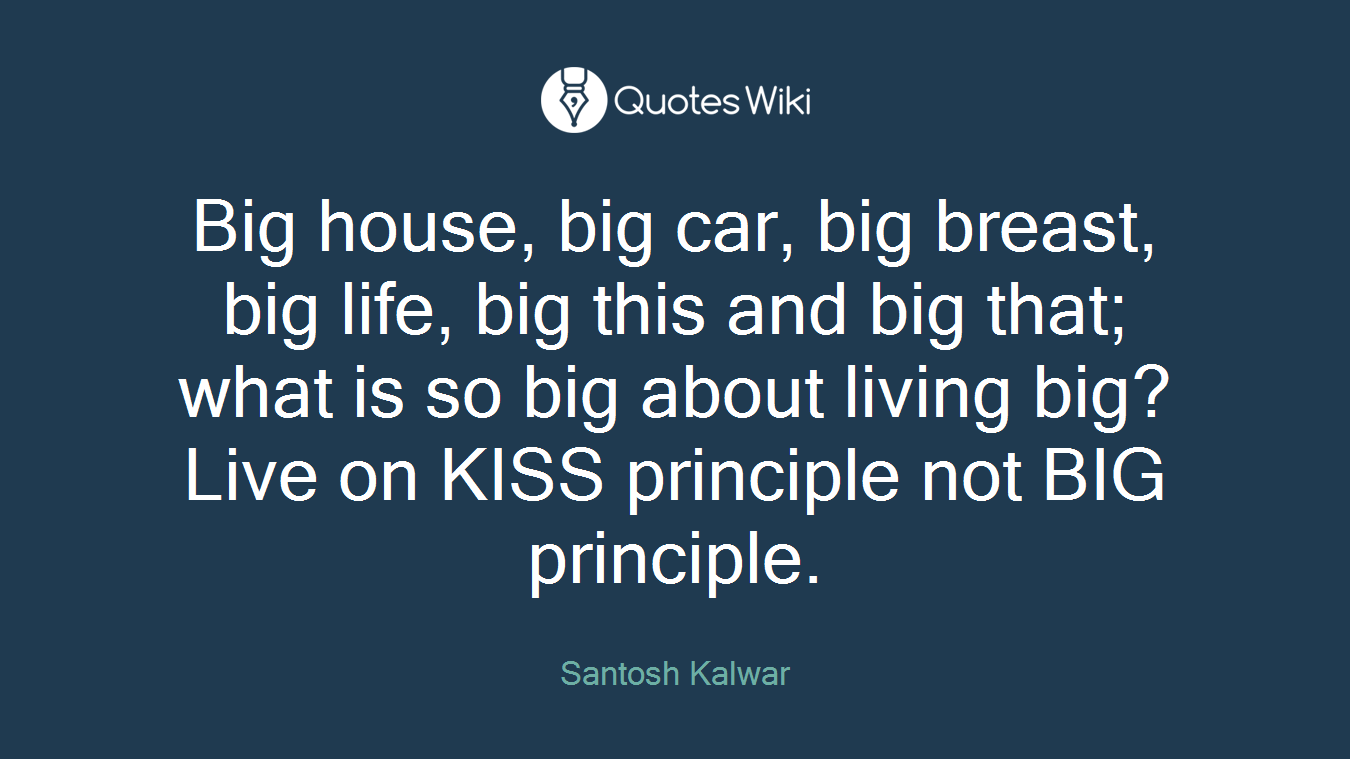 Big house, big car, big breast, big life, big this and big that; what is so big about living big? Live on KISS principle not BIG principle.