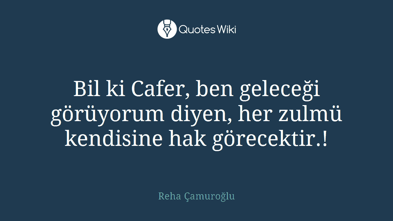 Bil ki Cafer, ben geleceği görüyorum diyen, her zulmü kendisine hak görecektir.!