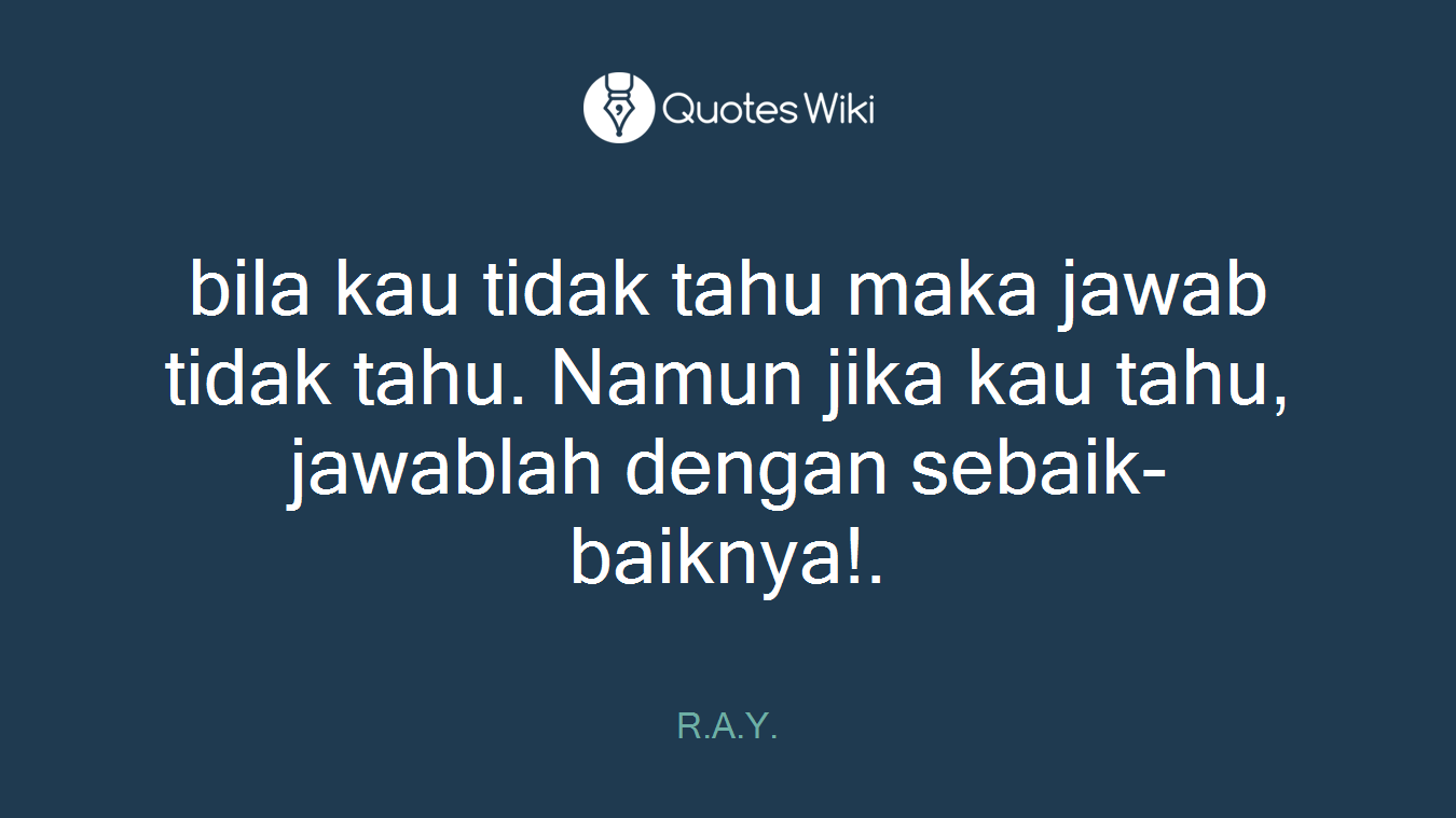 bila kau tidak tahu maka jawab tidak tahu. Namun jika kau tahu, jawablah dengan sebaik-baiknya!.