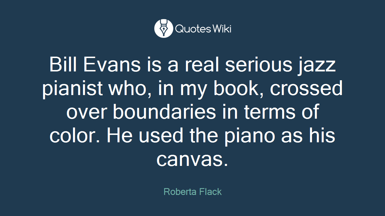 Bill Evans is a real serious jazz pianist who, in my book, crossed over boundaries in terms of color. He used the piano as his canvas.