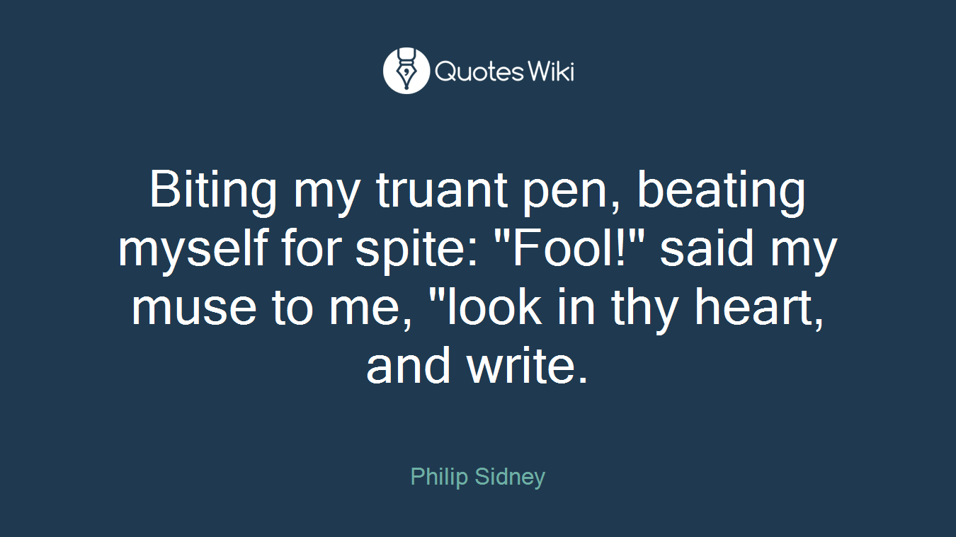 Biting my truant pen, beating myself for spite: "Fool!" said my muse to me, "look in thy heart, and write.