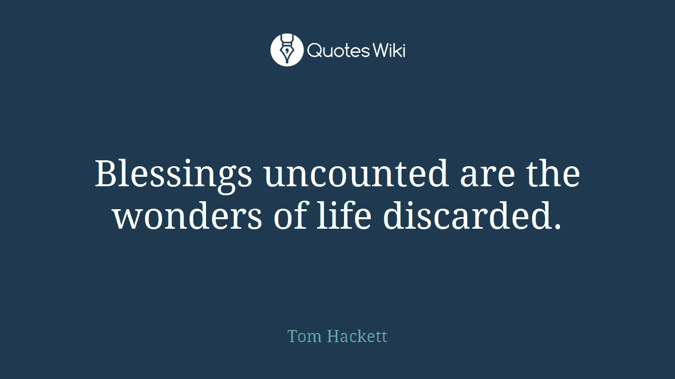 Blessings uncounted are the wonders of life discarded.
