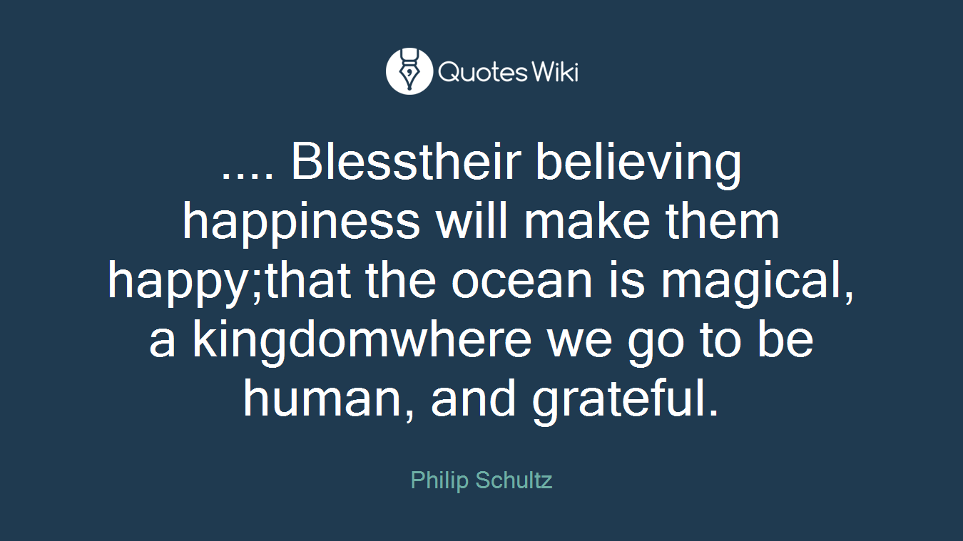 .... Blesstheir believing happiness will make them happy;that the ocean is magical, a kingdomwhere we go to be human, and grateful.