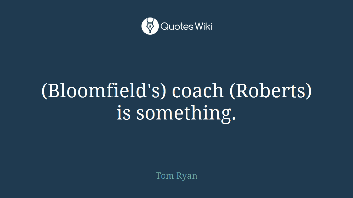 (Bloomfield's) coach (Roberts) is something.