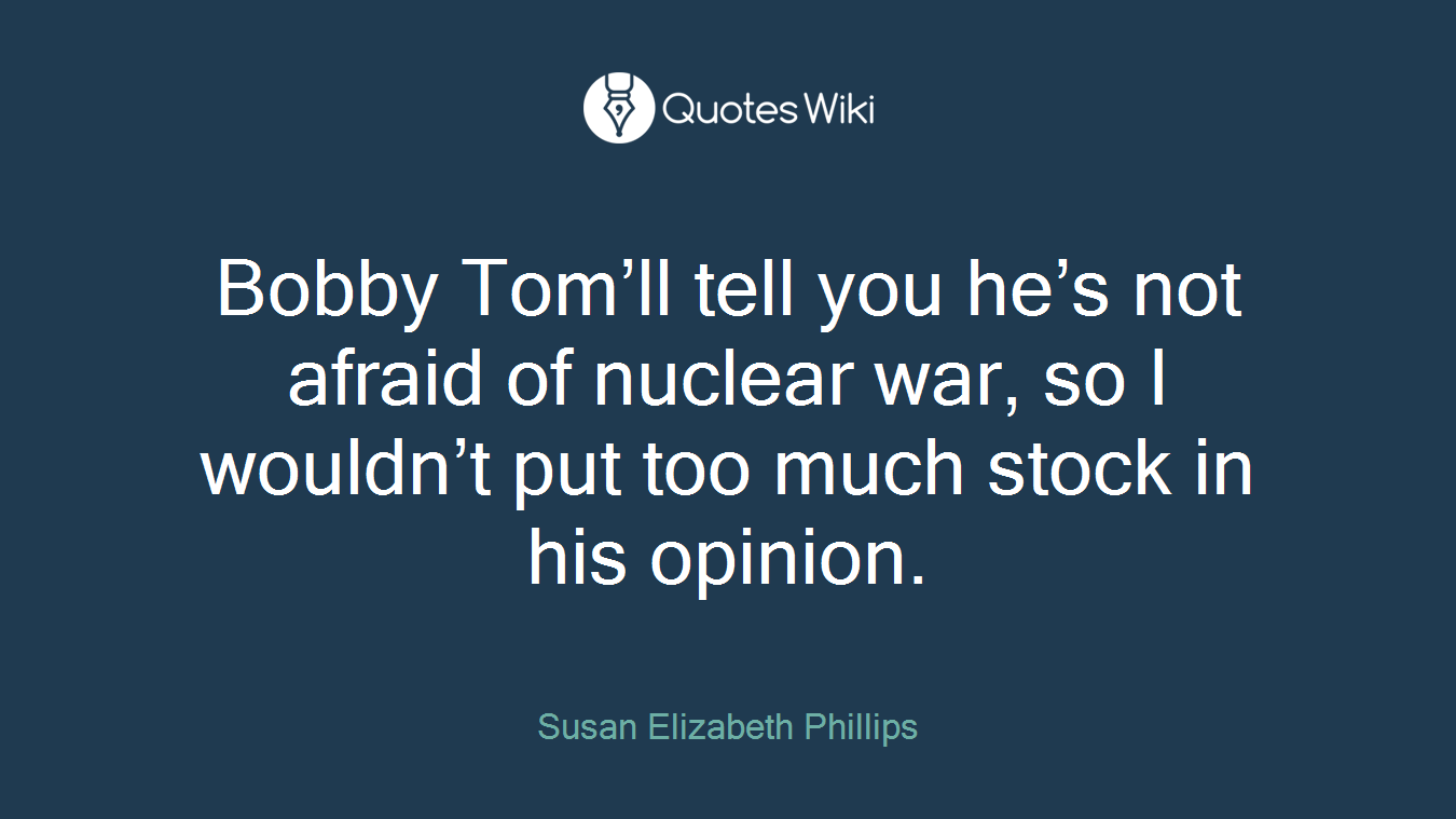 Bobby Tom’ll tell you he’s not afraid of nuclear war, so I wouldn’t put too much stock in his opinion.
