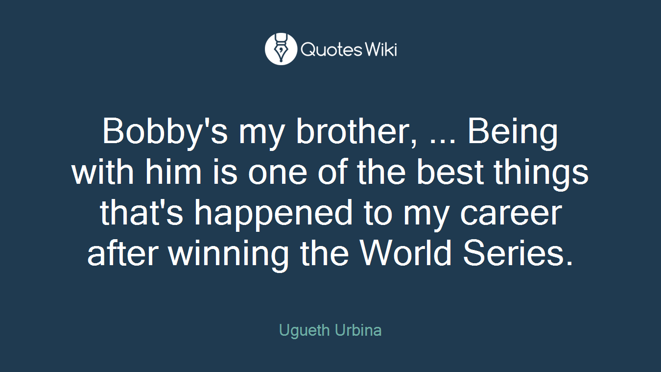 Bobby's my brother, ... Being with him is one of the best things that's happened to my career after winning the World Series.