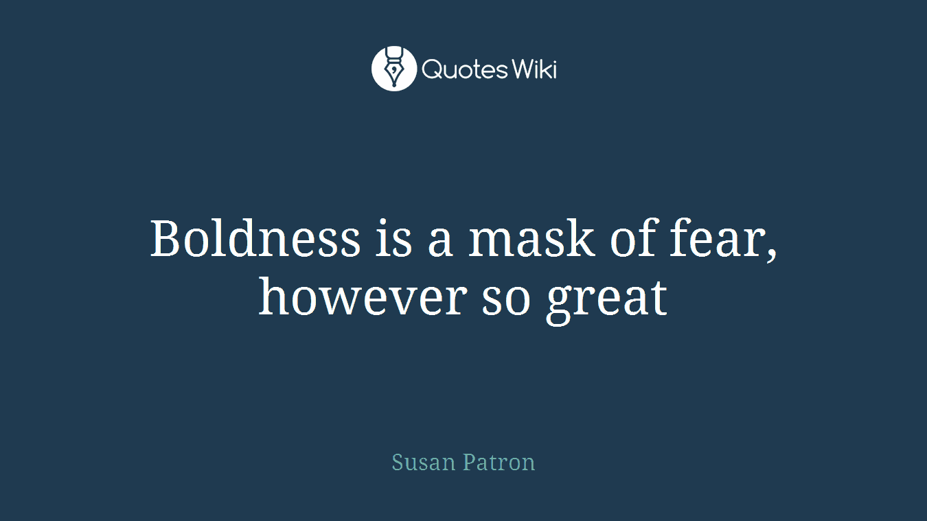 Boldness is a mask of fear, however so great