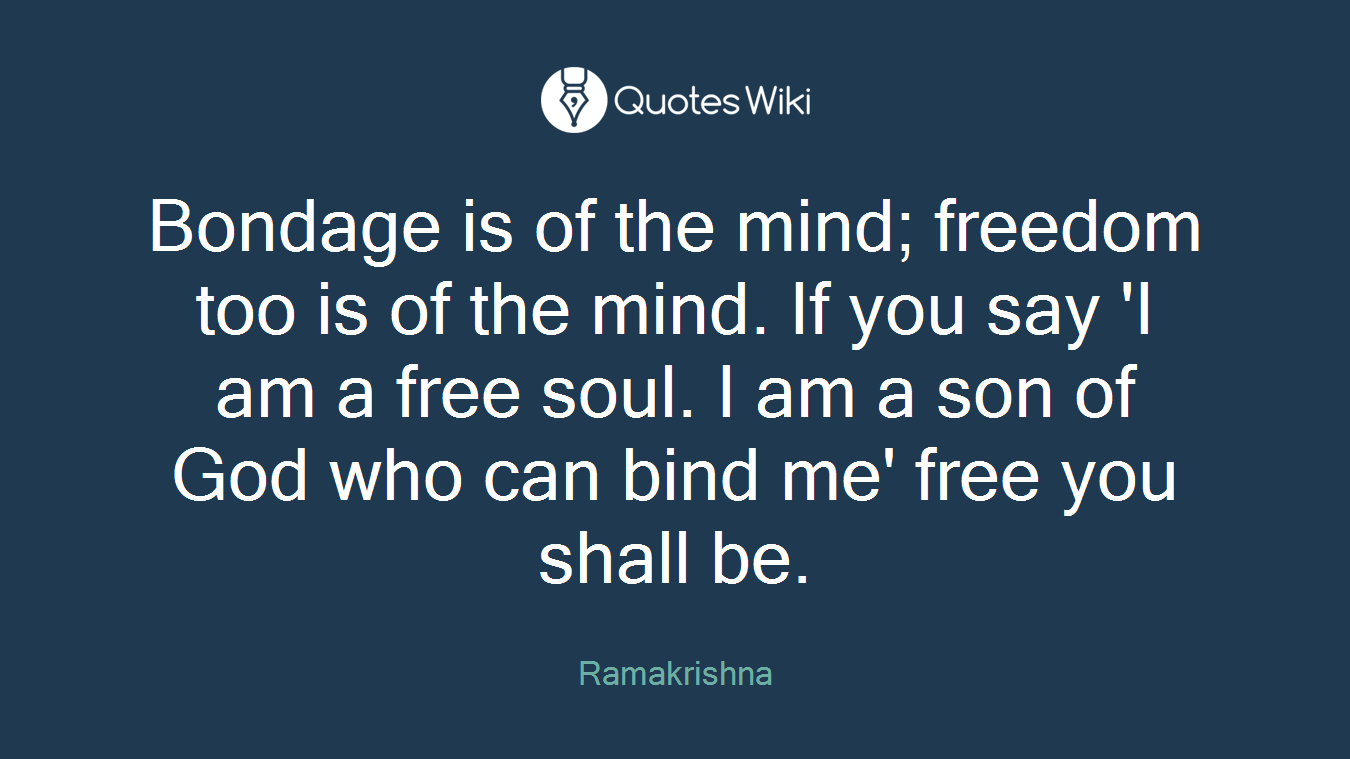 Bondage is of the mind; freedom too is of the mind. If you say 'I am a free soul. I am a son of God who can bind me' free you shall be.