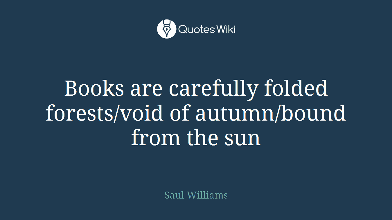 Books are carefully folded forests/void of autumn/bound from the sun