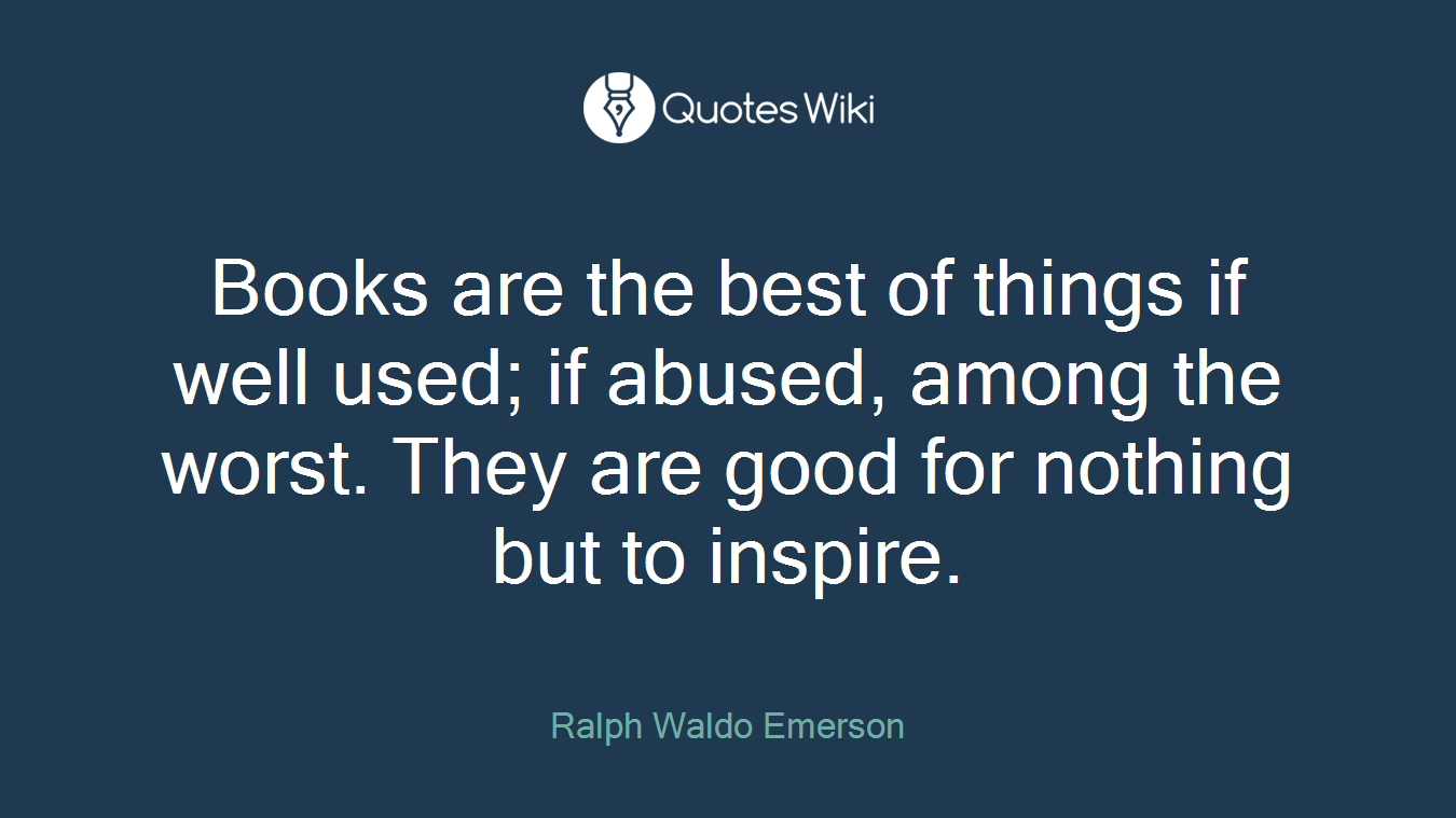 Books are the best of things if well used; if abused, among the worst. They are good for nothing but to inspire.
