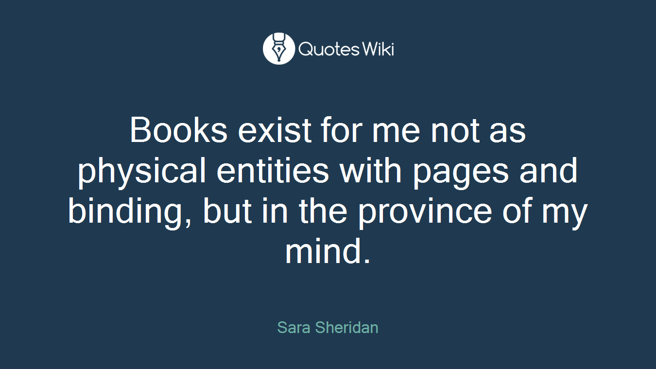 Books exist for me not as physical entities with pages and binding, but in the province of my mind.