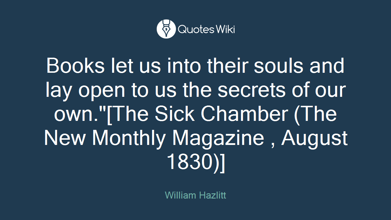 Books let us into their souls and lay open to us the secrets of our own."[The Sick Chamber (The New Monthly Magazine , August 1830)]