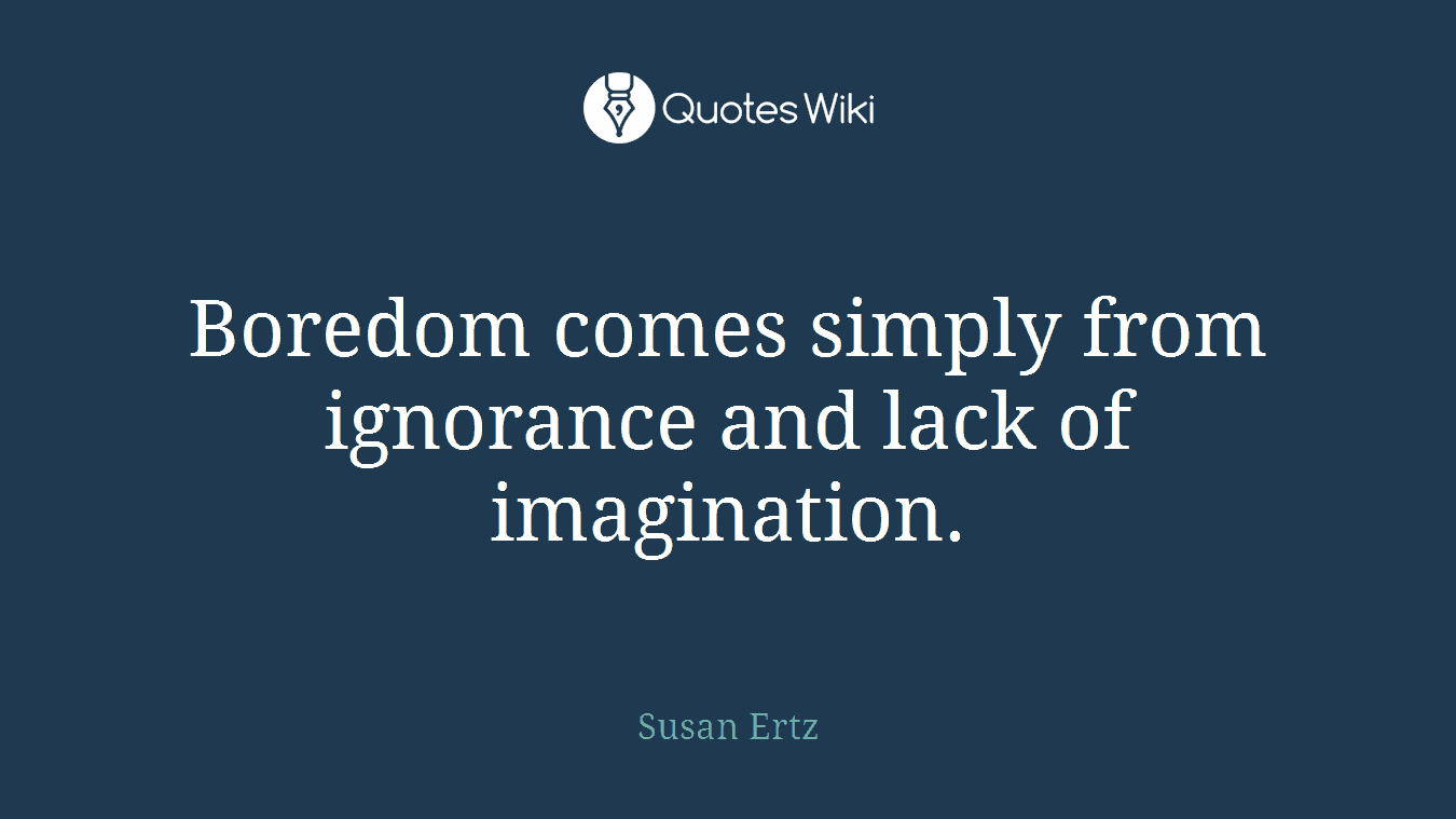 Boredom comes simply from ignorance and lack of imagination.