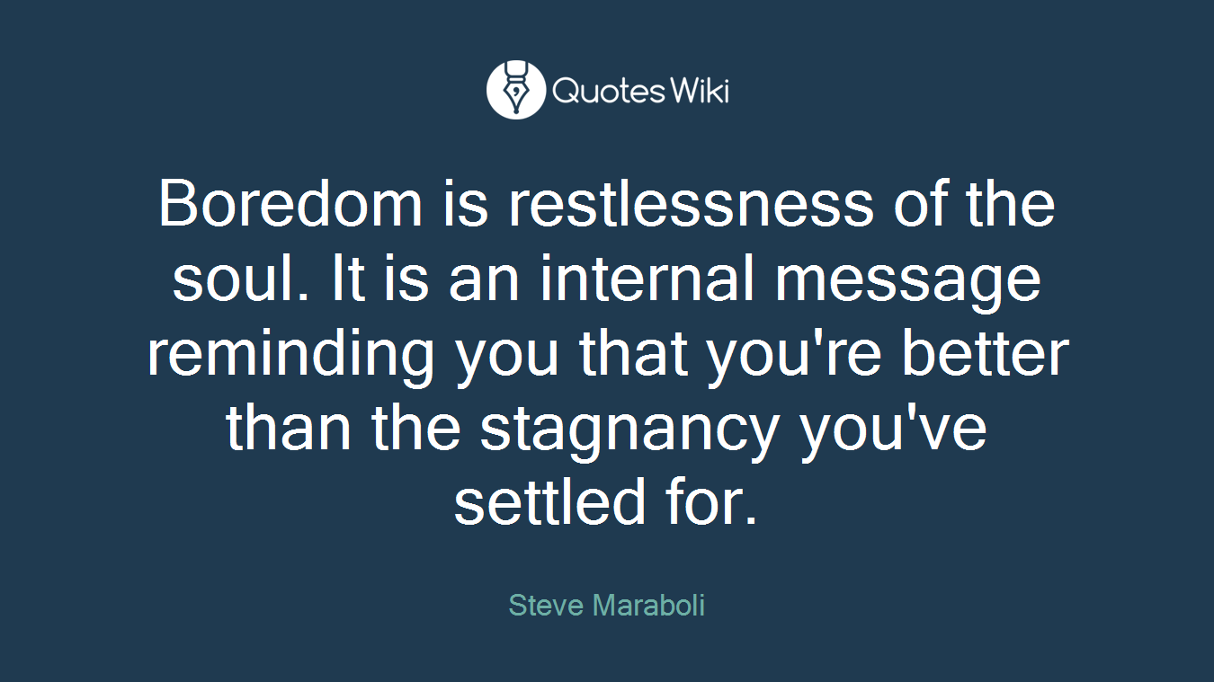 Boredom is restlessness of the soul. It is an internal message reminding you that you're better than the stagnancy you've settled for.