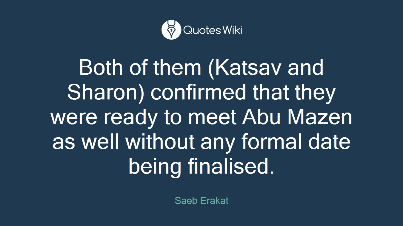 Both of them (Katsav and Sharon) confirmed that they were ready to meet Abu Mazen as well without any formal date being finalised.