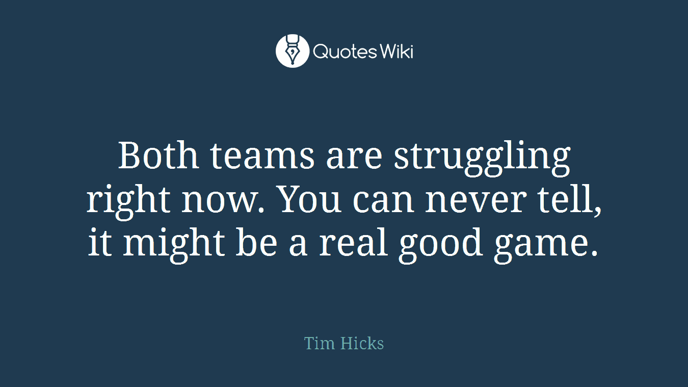 Both teams are struggling right now. You can never tell, it might be a real good game.