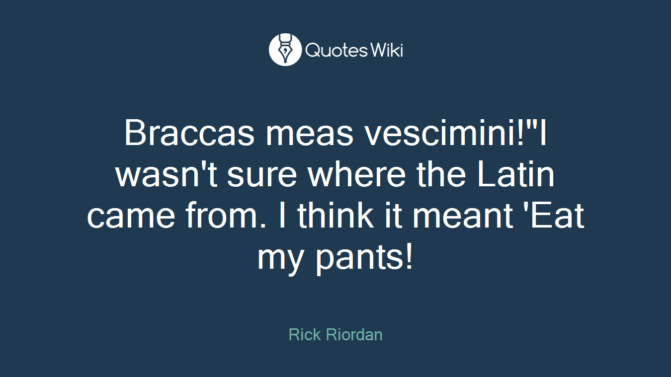 Braccas meas vescimini!"I wasn't sure where the Latin came from. I think it meant 'Eat my pants!