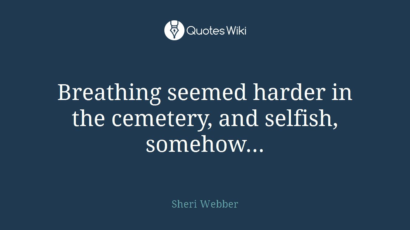 Breathing seemed harder in the cemetery, and selfish, somehow...