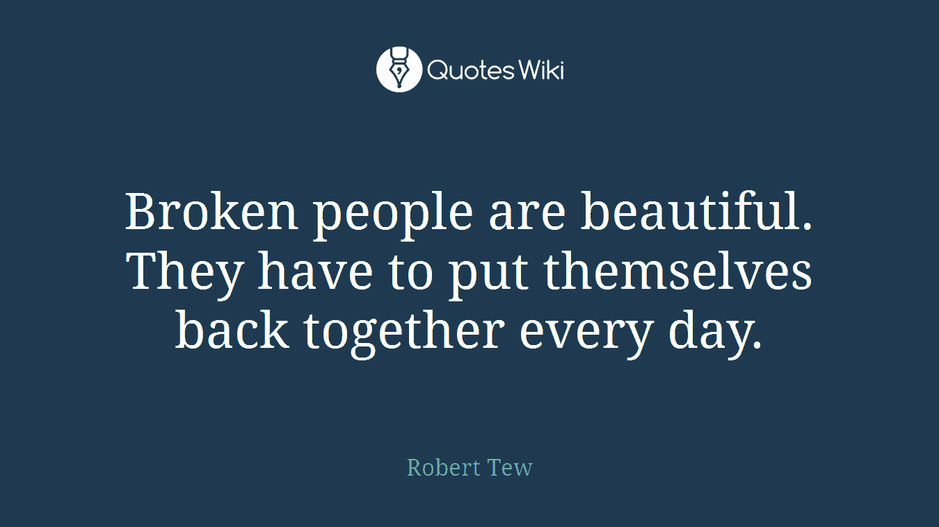Broken people are beautiful. They have to put themselves back together every day.