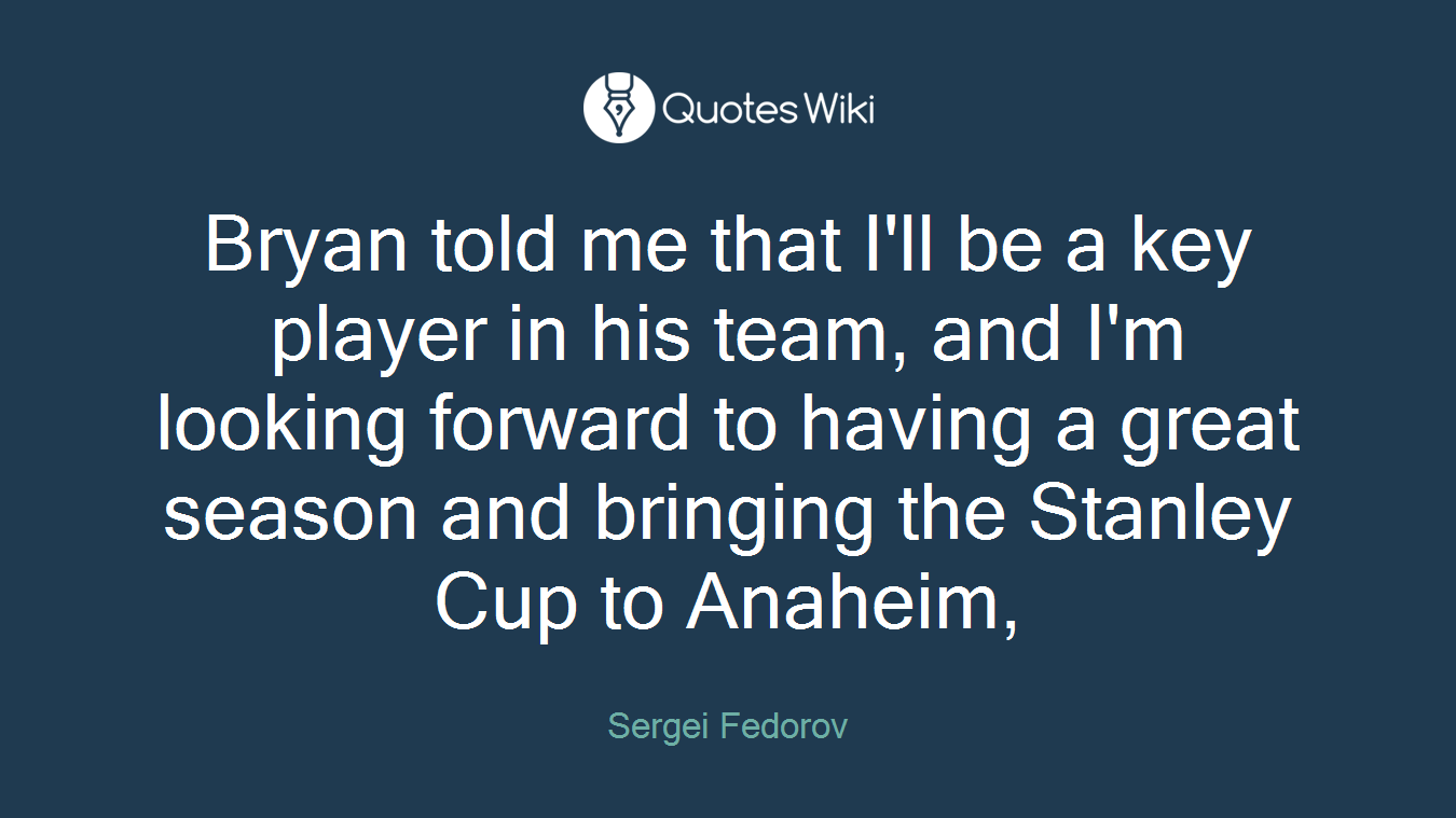 Bryan told me that I'll be a key player in his team, and I'm looking forward to having a great season and bringing the Stanley Cup to Anaheim,