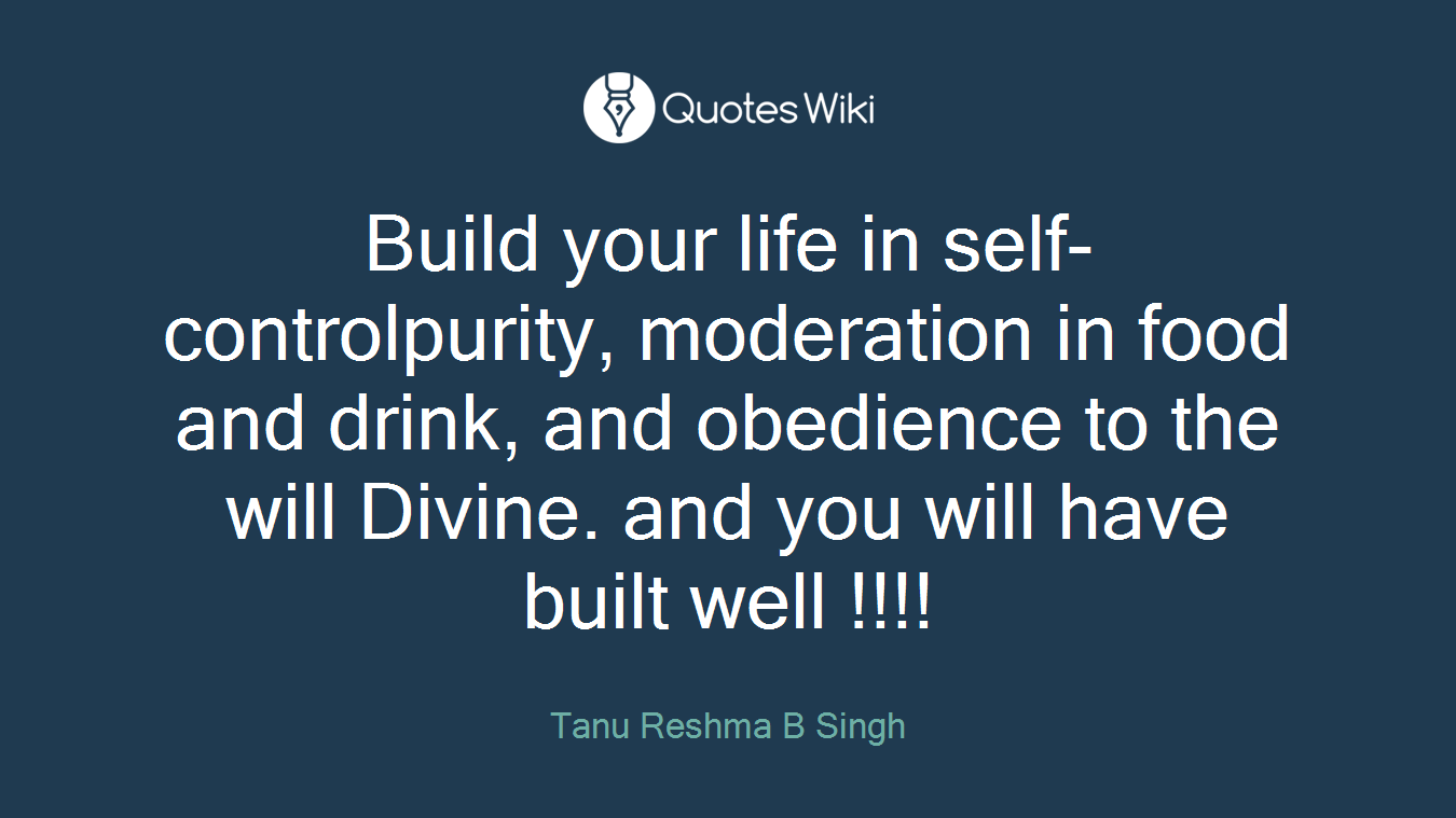 Build your life in self-controlpurity, moderation in food and drink, and obedience to the will Divine. and you will have built well !!!!