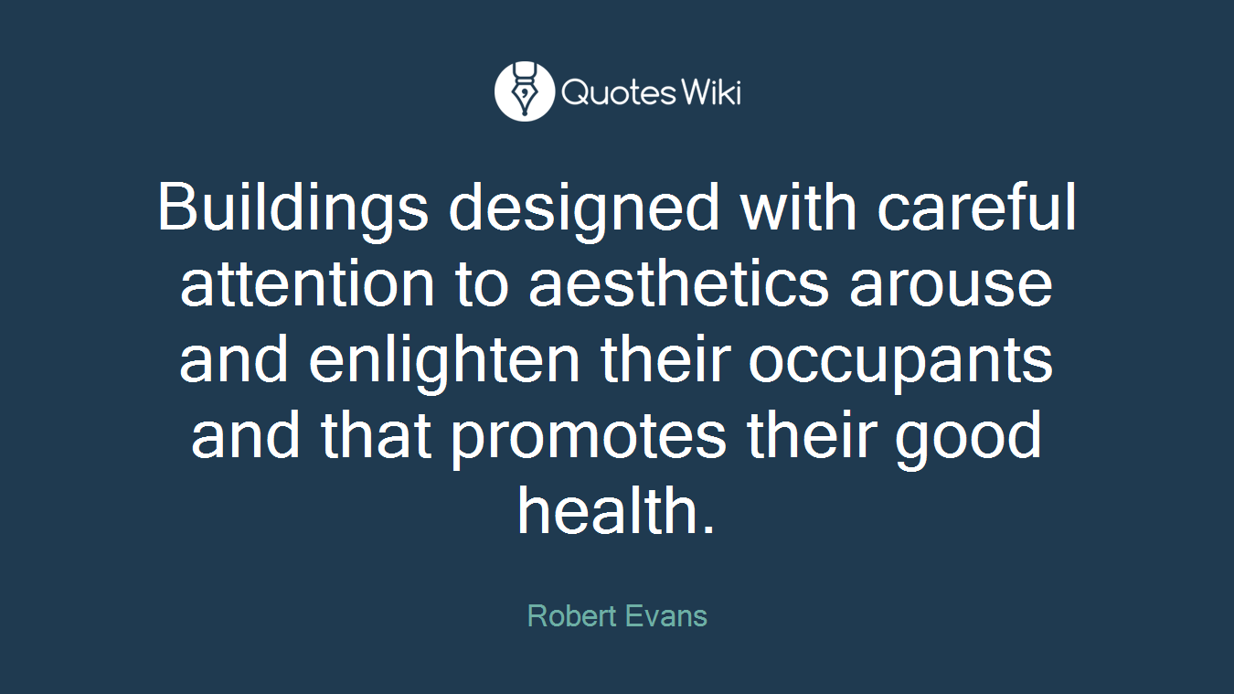 Buildings designed with careful attention to aesthetics arouse and enlighten their occupants and that promotes their good health.