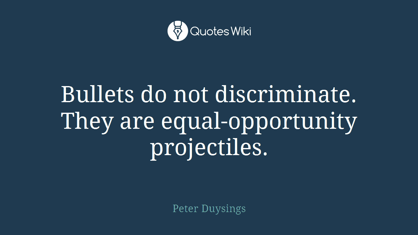 Bullets do not discriminate. They are equal-opportunity projectiles.