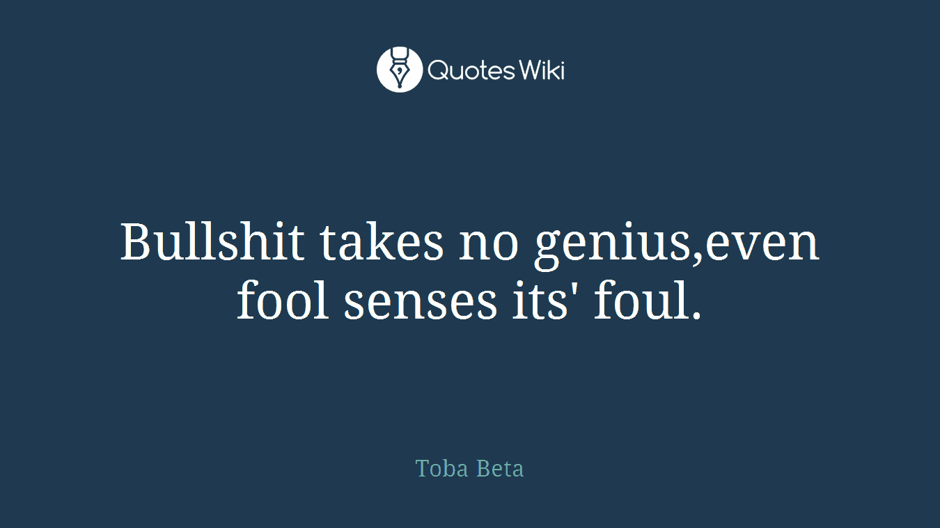 Bullshit takes no genius,even fool senses its' foul.
