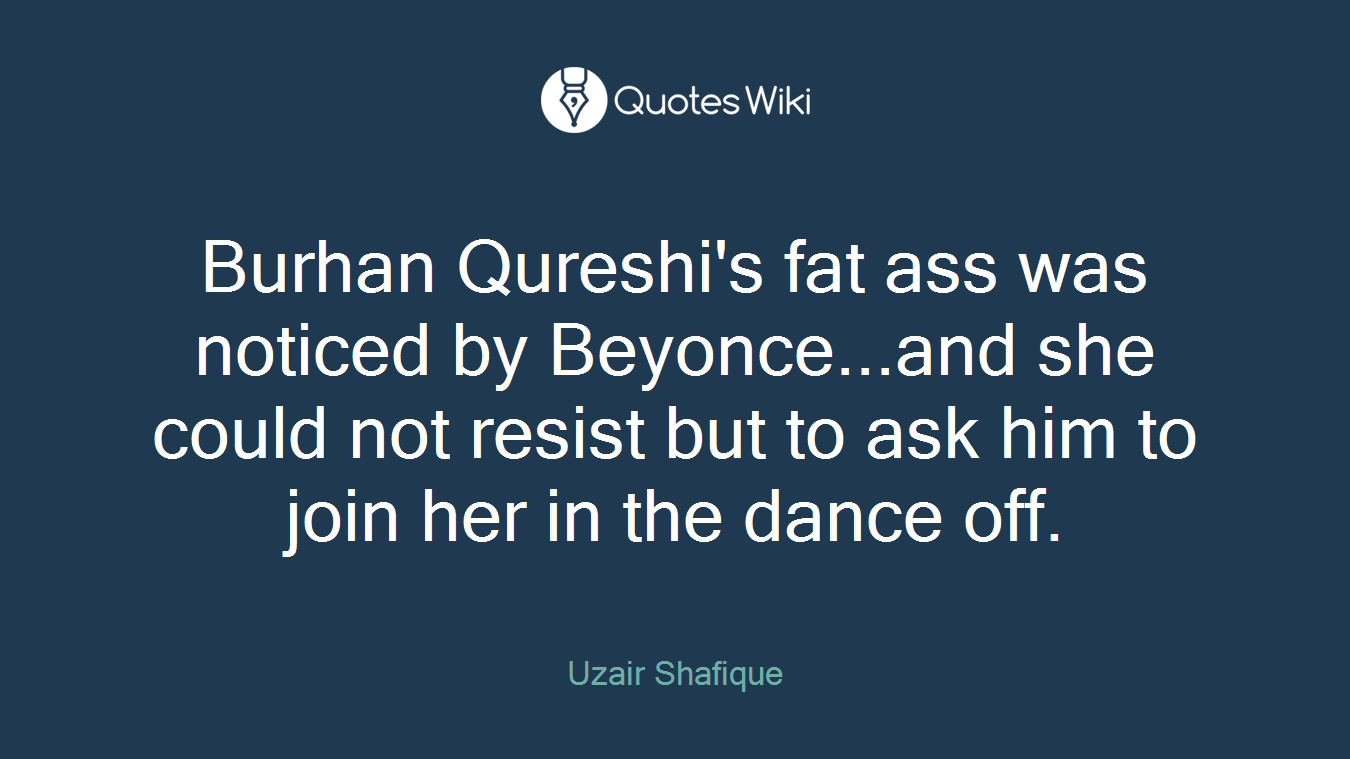 Burhan Qureshi's fat ass was noticed by Beyonce...and she could not resist but to ask him to join her in the dance off.