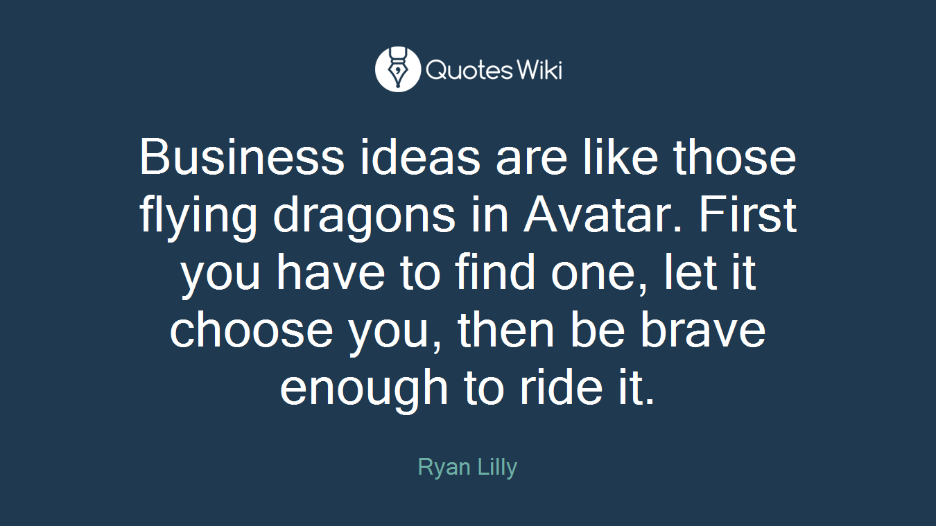 Business ideas are like those flying dragons in Avatar. First you have to find one, let it choose you, then be brave enough to ride it.