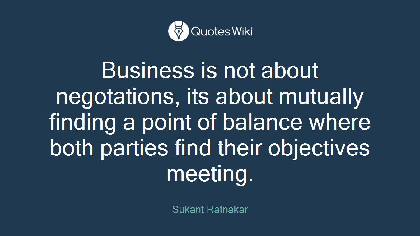 Business is not about negotations, its about mutually finding a point of balance where both parties find their objectives meeting.