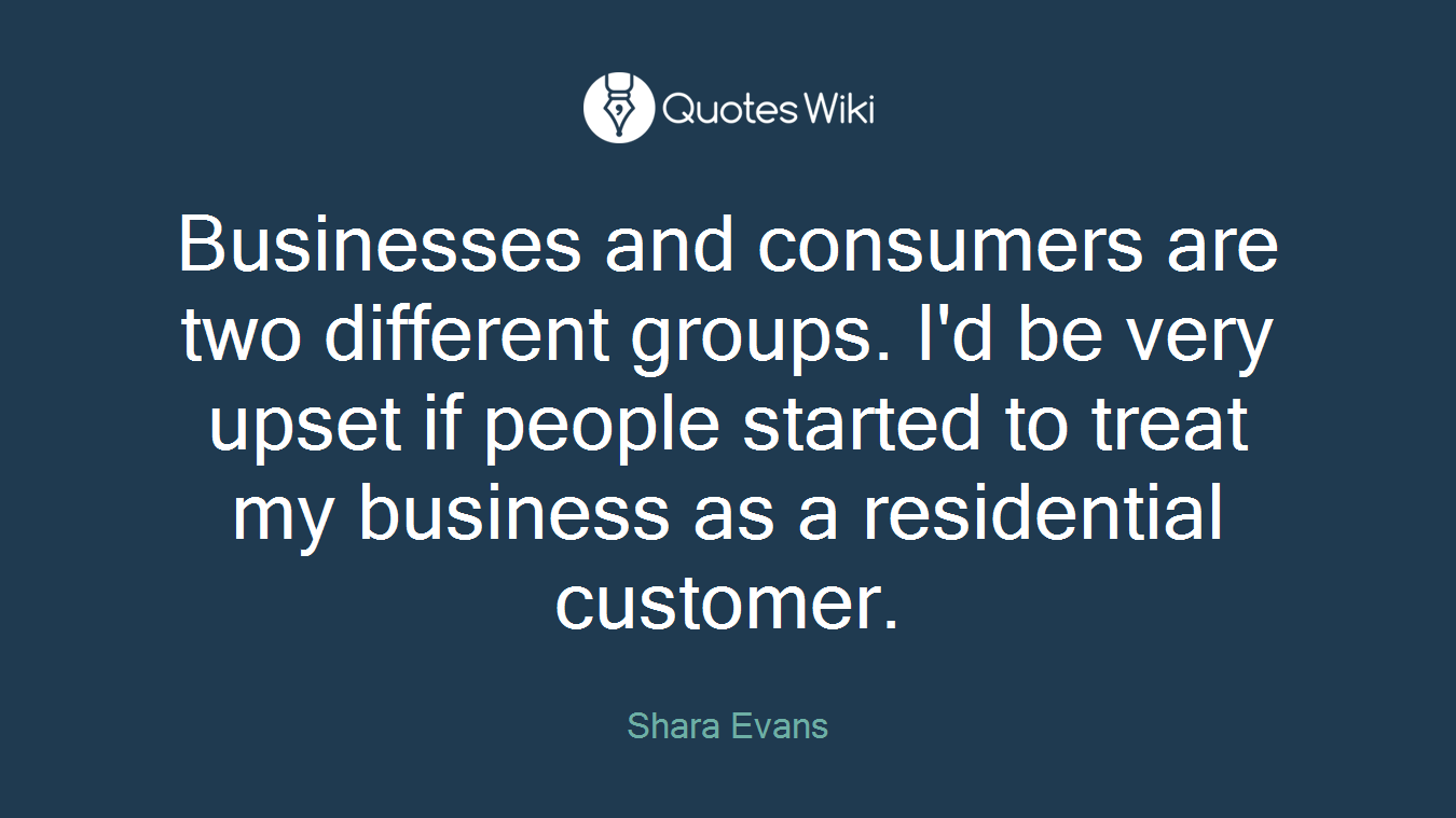 Businesses and consumers are two different groups. I'd be very upset if people started to treat my business as a residential customer.