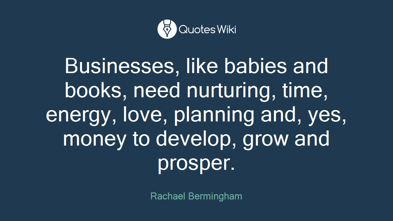 Businesses, like babies and books, need nurturing, time, energy, love, planning and, yes, money to develop, grow and prosper.