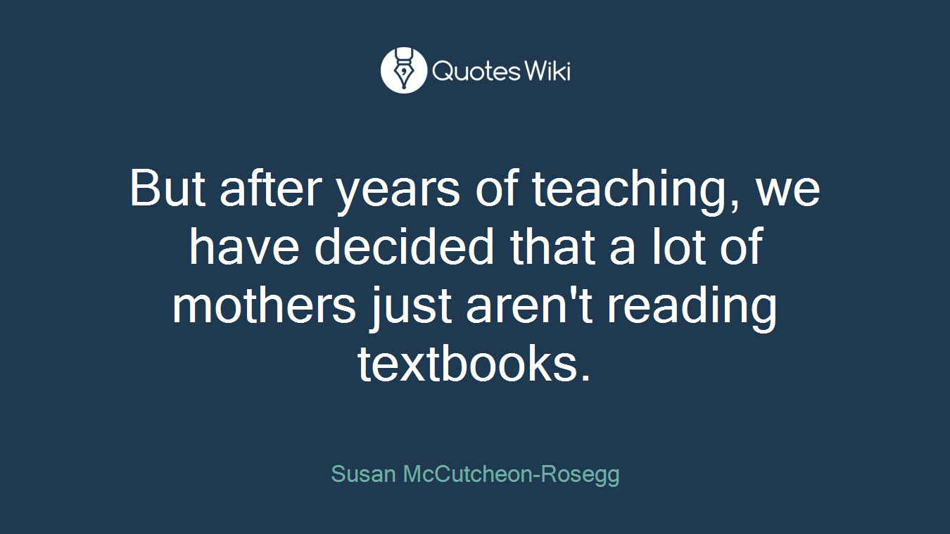 But after years of teaching, we have decided that a lot of mothers just aren't reading textbooks.