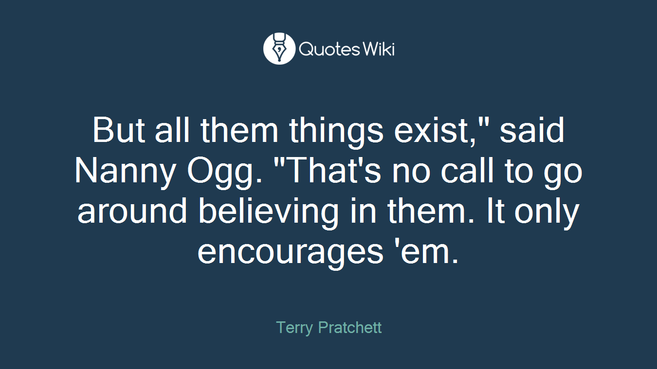 But all them things exist," said Nanny Ogg. "That's no call to go around believing in them. It only encourages 'em.