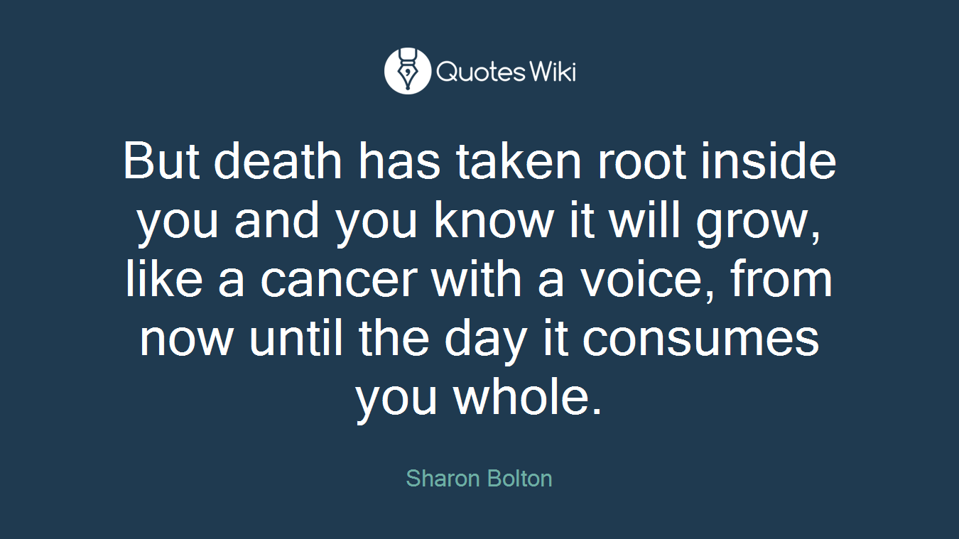 But death has taken root inside you and you know it will grow, like a cancer with a voice, from now until the day it consumes you whole.
