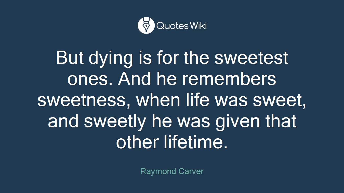But dying is for the sweetest ones. And he remembers sweetness, when life was sweet, and sweetly he was given that other lifetime.