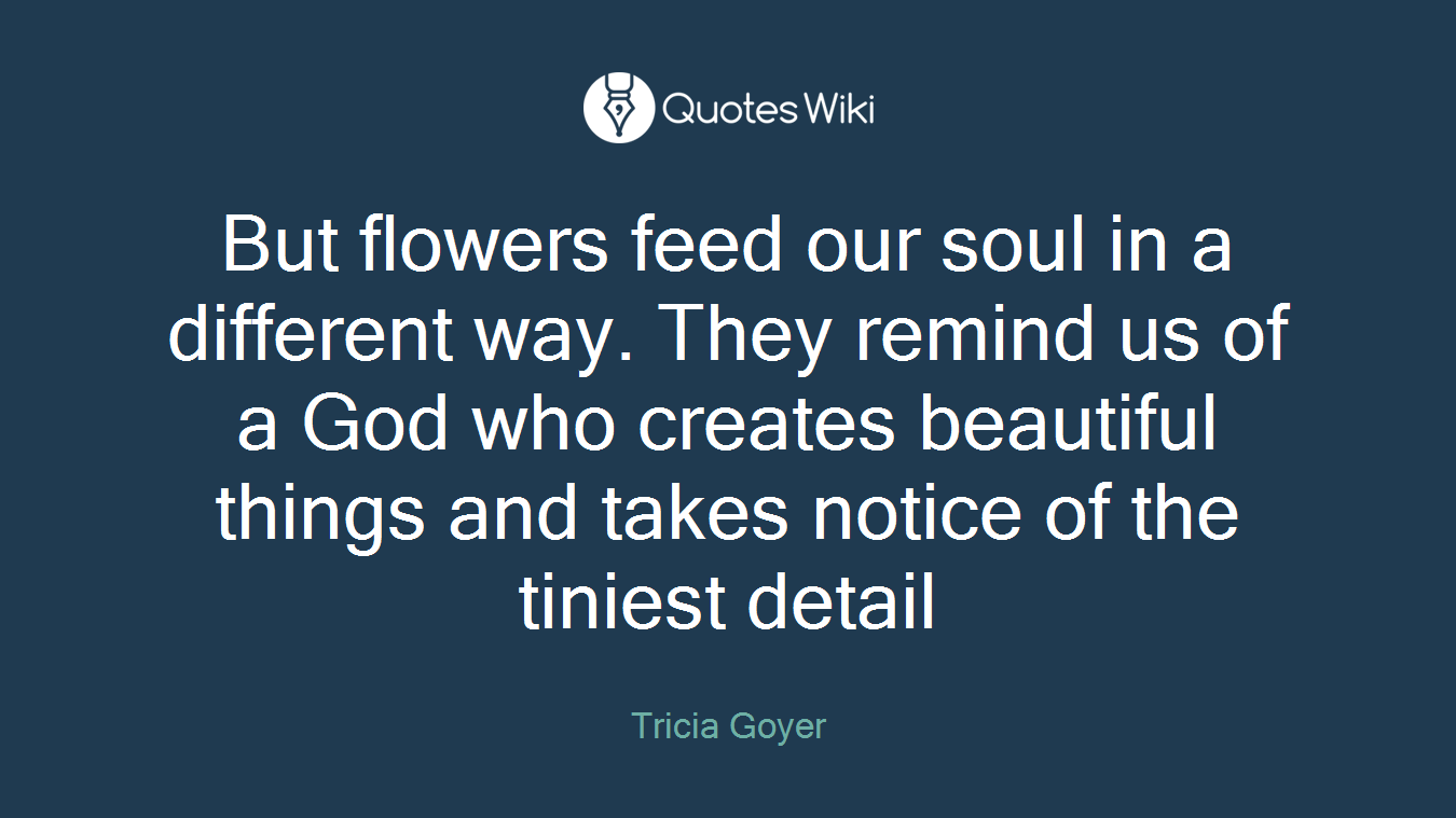 But flowers feed our soul in a different way. They remind us of a God who creates beautiful things and takes notice of the tiniest detail