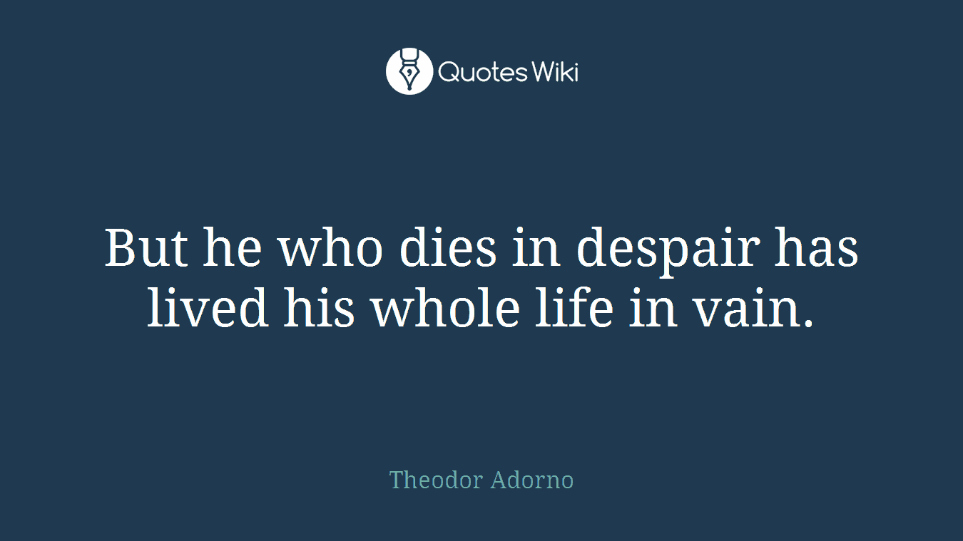 But he who dies in despair has lived his whole life in vain.
