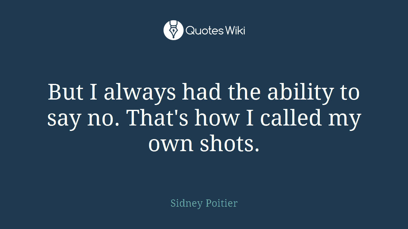 But I always had the ability to say no. That's how I called my own shots.