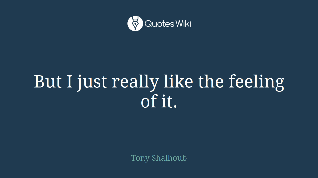 But I just really like the feeling of it.