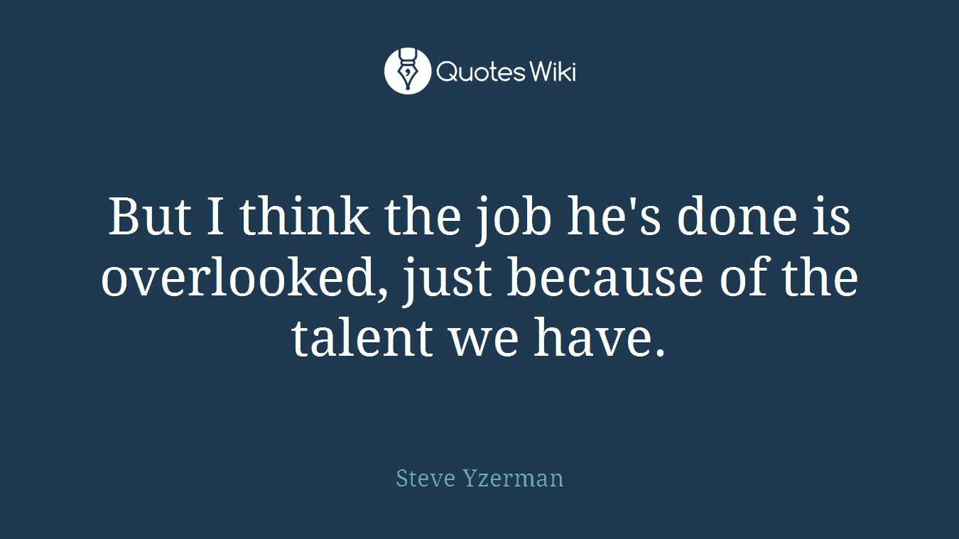 But I think the job he's done is overlooked, just because of the talent we have.