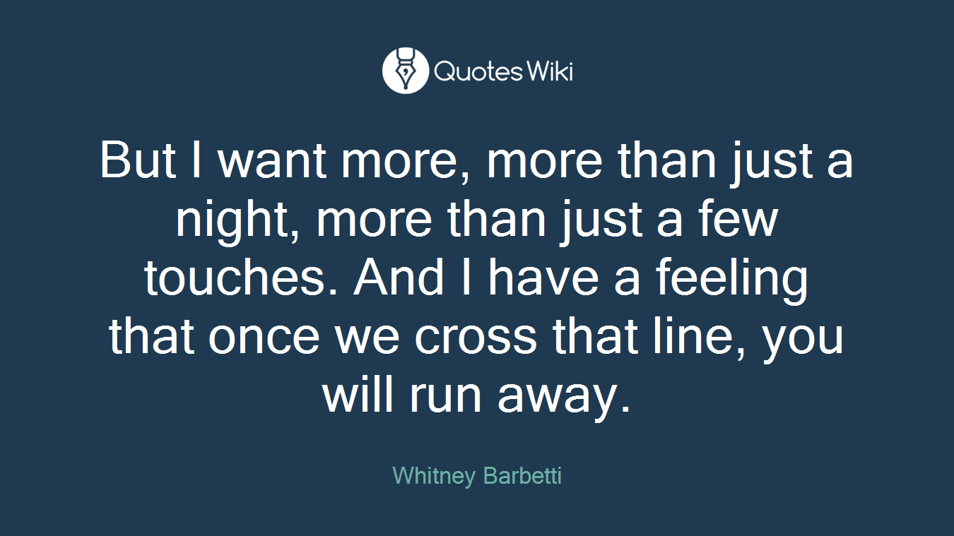 But I want more, more than just a night, more than just a few touches. And I have a feeling that once we cross that line, you will run away.
