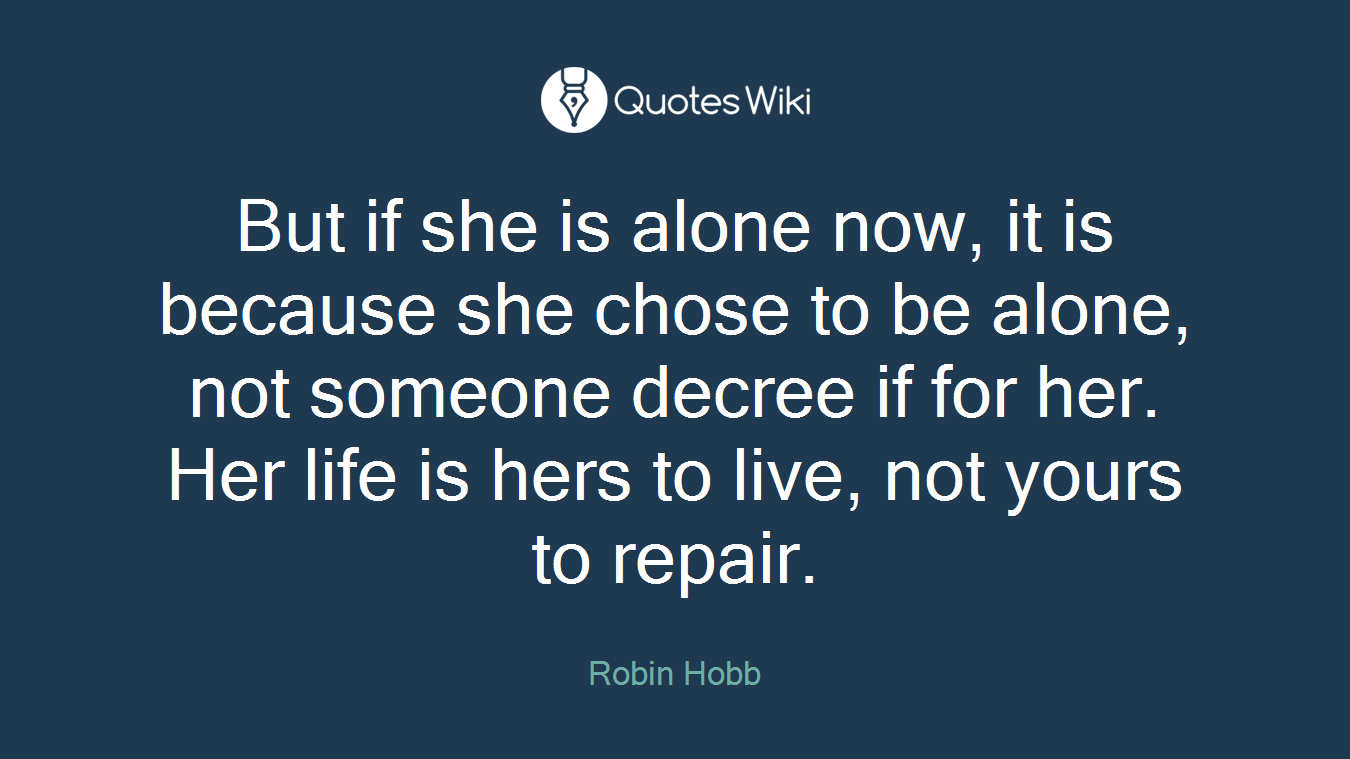 But if she is alone now, it is because she chose to be alone, not someone decree if for her. Her life is hers to live, not yours to repair.