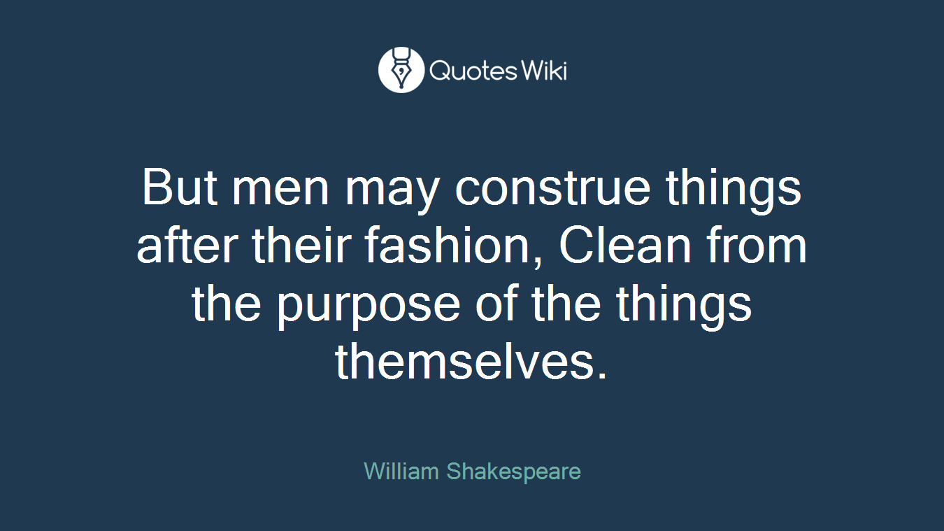 But men may construe things after their fashion, Clean from the purpose of the things themselves.