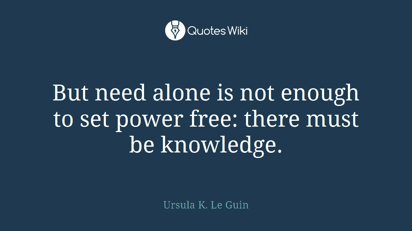 But need alone is not enough to set power free: there must be knowledge.