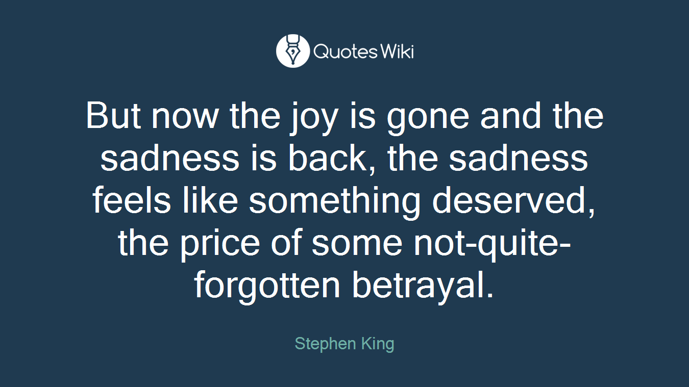But now the joy is gone and the sadness is back, the sadness feels like something deserved, the price of some not-quite-forgotten betrayal.